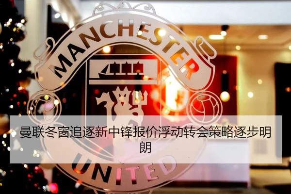 曼联冬窗追逐新中锋报价浮动转会策略逐步明朗（Milan）